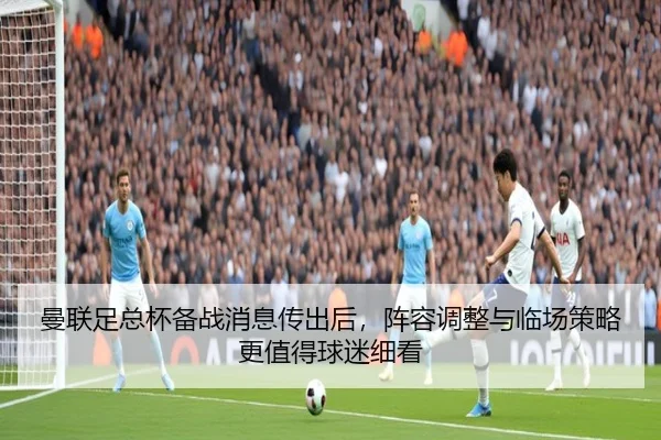 曼联足总杯备战消息传出后，阵容调整与临场策略更值得球迷细看
