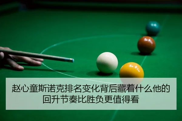 赵心童斯诺克排名变化背后藏着什么他的回升节奏比胜负更值得看