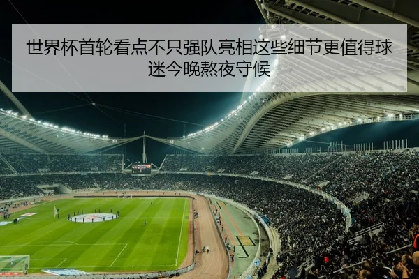 世界杯首轮看点不只强队亮相这些细节更值得球迷今晚熬夜守候